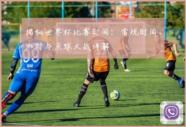 揭秘世界杯比赛时间:常规时间、加时与点球大战详解