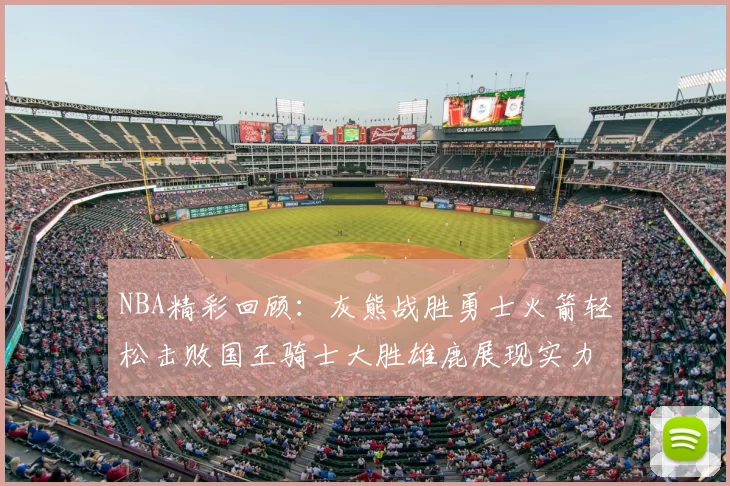 NBA精彩回顾:灰熊战胜勇士火箭轻松击败国王骑士大胜雄鹿展现实力