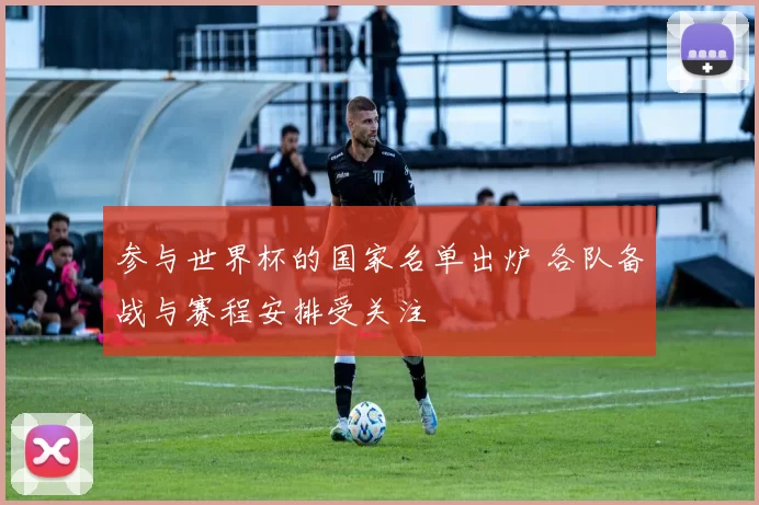 参与世界杯的国家名单出炉 各队备战与赛程安排受关注