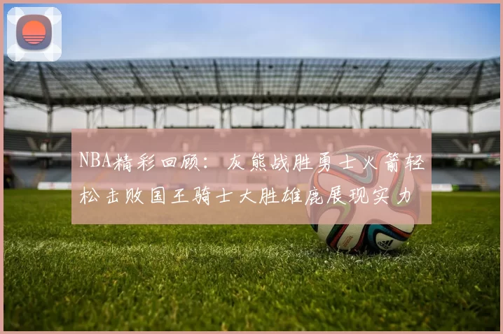 NBA精彩回顾：灰熊战胜勇士火箭轻松击败国王骑士大胜雄鹿展现实力