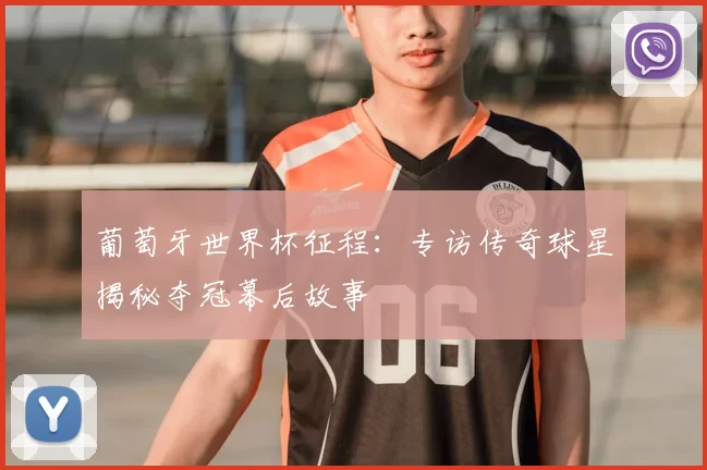 葡萄牙世界杯征程:专访传奇球星揭秘夺冠幕后故事