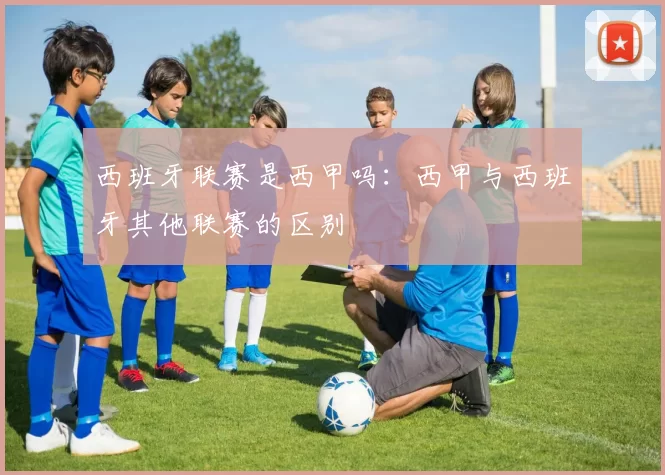 西班牙联赛是西甲吗：西甲与西班牙其他联赛的区别