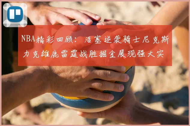 NBA精彩回顾:活塞逆袭骑士尼克斯力克雄鹿雷霆战胜掘金展现强大实力