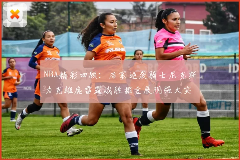 NBA精彩回顾：活塞逆袭骑士尼克斯力克雄鹿雷霆战胜掘金展现强大实力