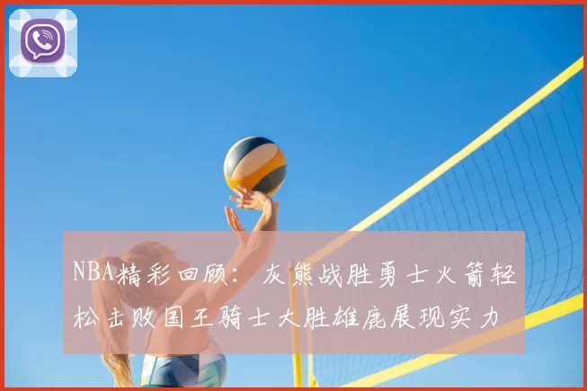 NBA精彩回顾:灰熊战胜勇士火箭轻松击败国王骑士大胜雄鹿展现实力