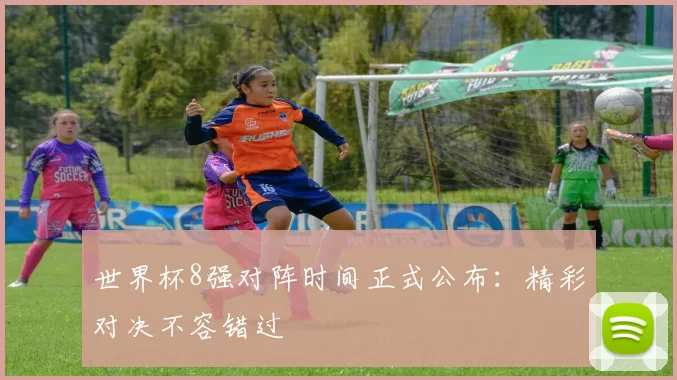 世界杯8强对阵时间正式公布:精彩对决不容错过