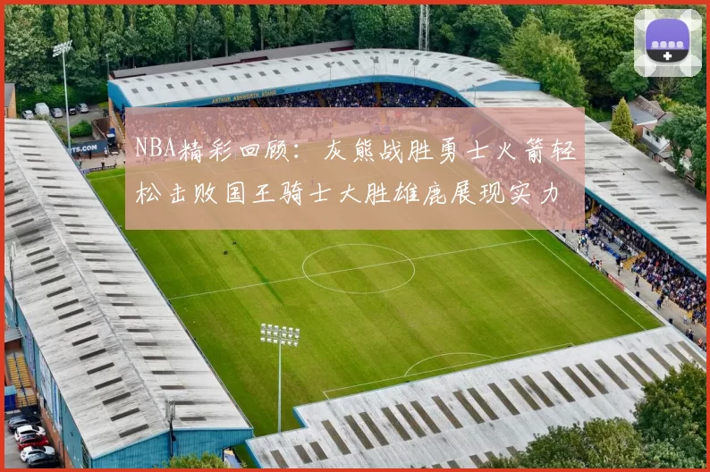 NBA精彩回顾:灰熊战胜勇士火箭轻松击败国王骑士大胜雄鹿展现实力