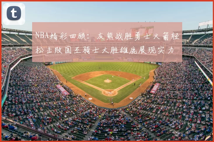NBA精彩回顾:灰熊战胜勇士火箭轻松击败国王骑士大胜雄鹿展现实力