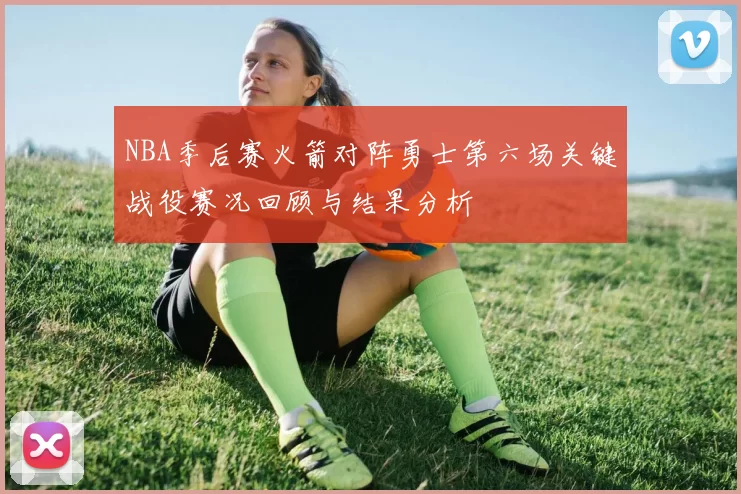 NBA季后赛火箭对阵勇士第六场关键战役赛况回顾与结果分析