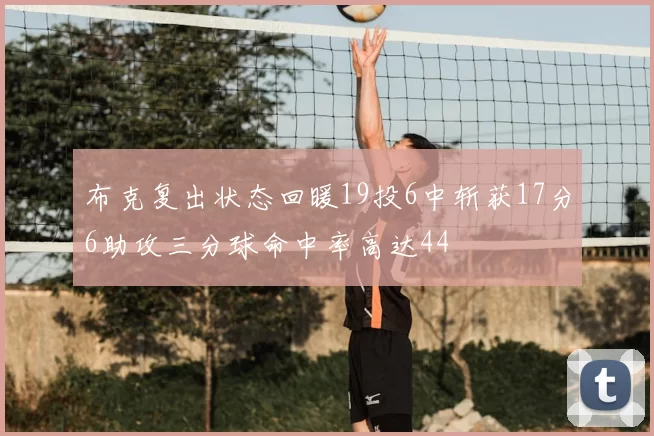 布克复出状态回暖19投6中斩获17分6助攻三分球命中率高达44