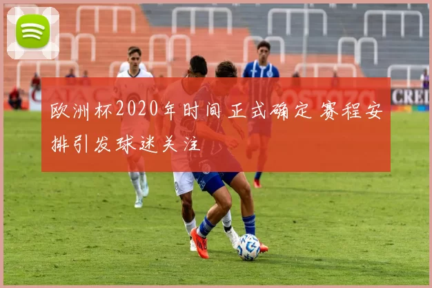 欧洲杯2020年时间正式确定 赛程安排引发球迷关注