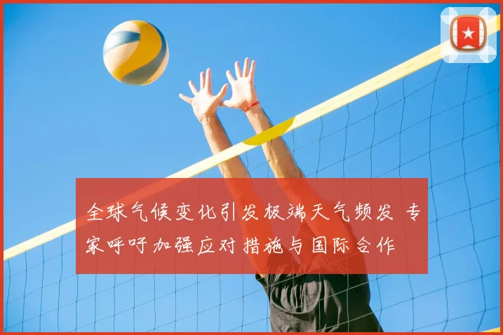 全球气候变化引发极端天气频发 专家呼吁加强应对措施与国际合作