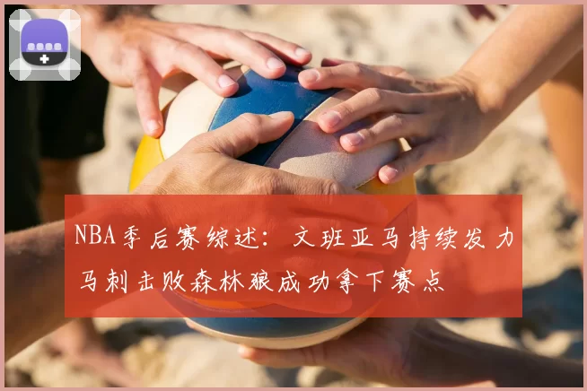 NBA季后赛综述:文班亚马持续发力马刺击败森林狼成功拿下赛点