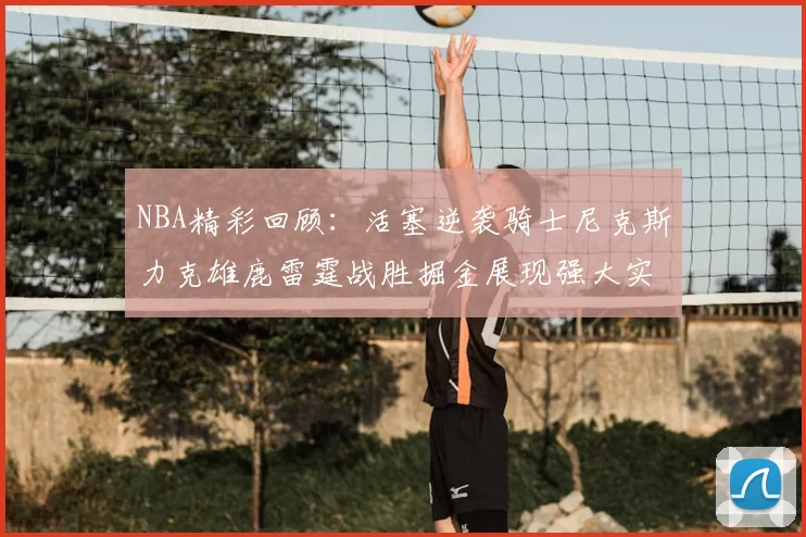NBA精彩回顾:活塞逆袭骑士尼克斯力克雄鹿雷霆战胜掘金展现强大实力
