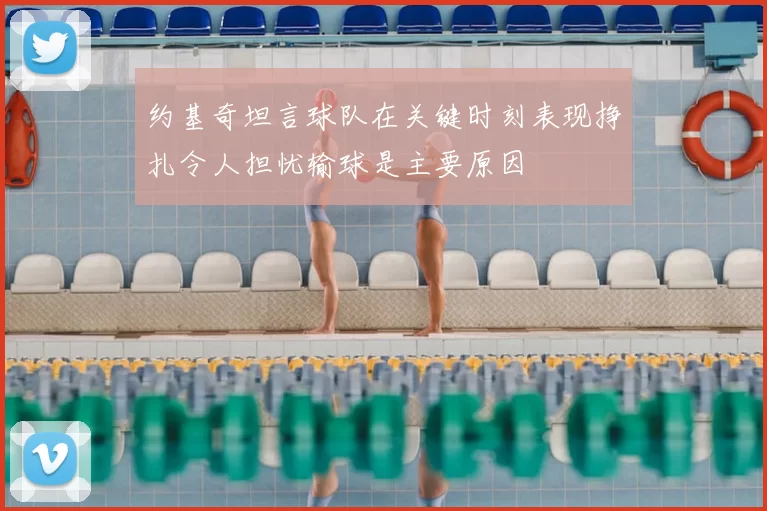 约基奇坦言球队在关键时刻表现挣扎令人担忧输球是主要原因
