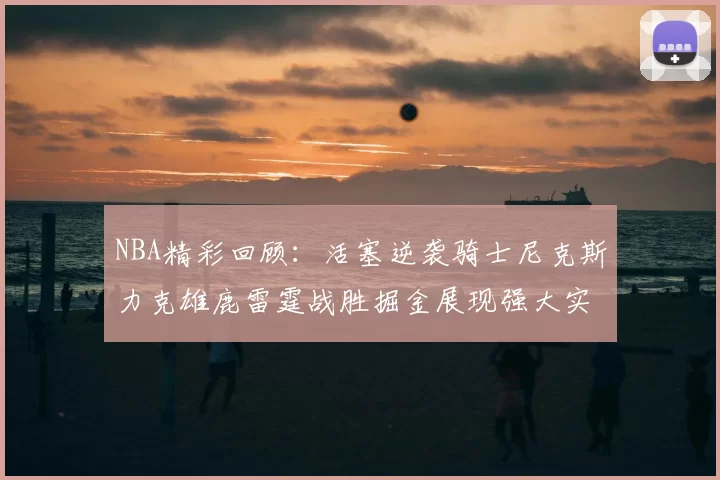 NBA精彩回顾:活塞逆袭骑士尼克斯力克雄鹿雷霆战胜掘金展现强大实力