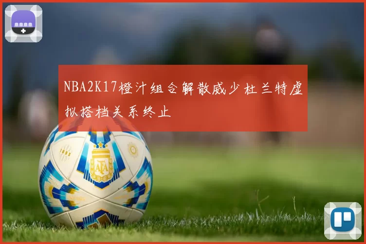 NBA2K17橙汁组合解散威少杜兰特虚拟搭档关系终止