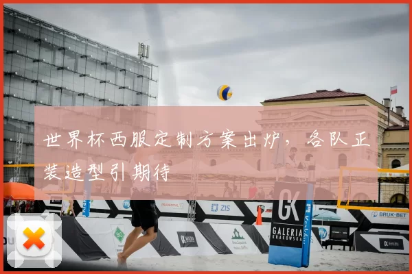 世界杯西服定制方案出炉,各队正装造型引期待