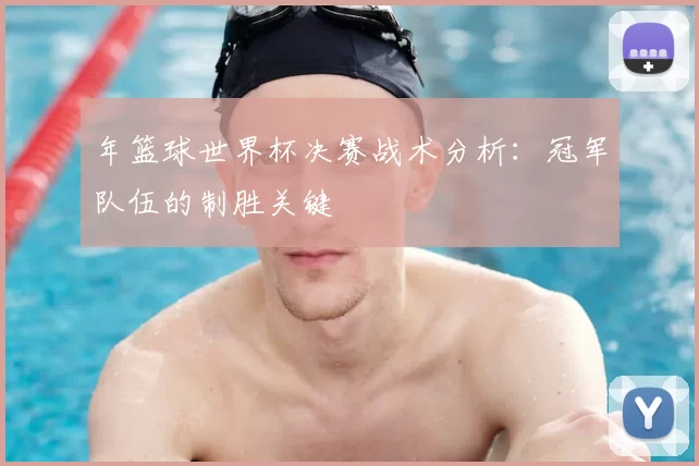 年篮球世界杯决赛战术分析:冠军队伍的制胜关键