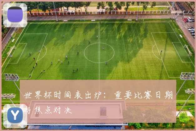 世界杯时间表出炉:重要比赛日期与焦点对决