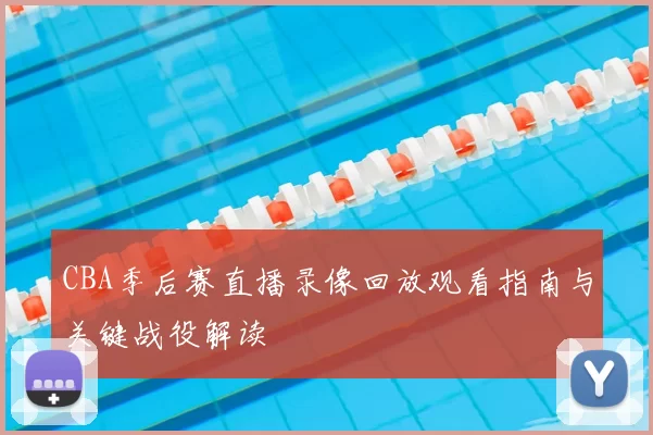 CBA季后赛直播录像回放观看指南与关键战役解读