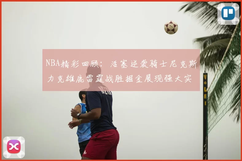 NBA精彩回顾：活塞逆袭骑士尼克斯力克雄鹿雷霆战胜掘金展现强大实力