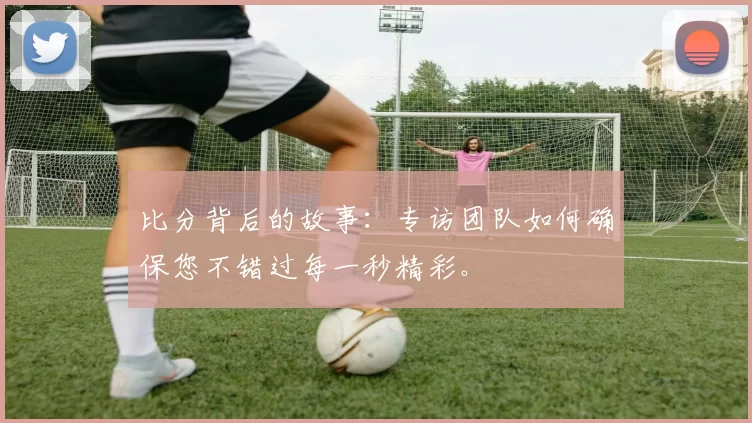 比分背后的故事:专访团队如何确保您不错过每一秒精彩。