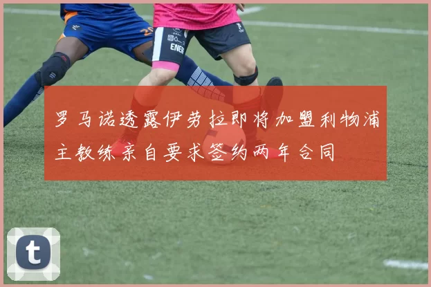 罗马诺透露伊劳拉即将加盟利物浦主教练亲自要求签约两年合同