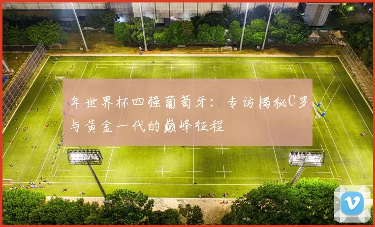 年世界杯四强葡萄牙:专访揭秘C罗与黄金一代的巅峰征程