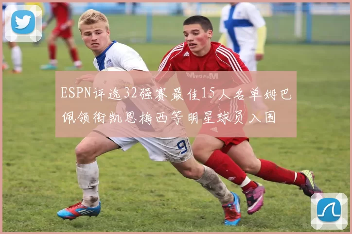 ESPN评选32强赛最佳15人名单姆巴佩领衔凯恩梅西等明星球员入围
