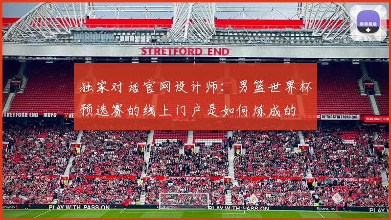 独家对话官网设计师:男篮世界杯预选赛的线上门户是如何炼成的