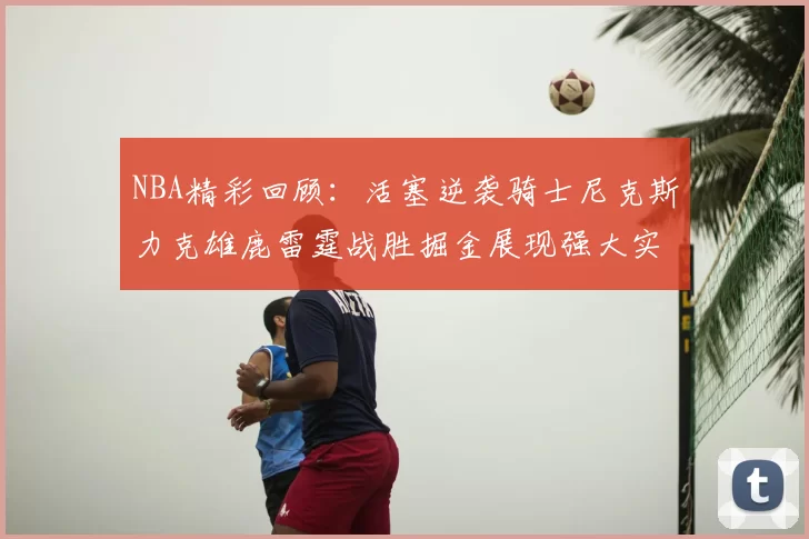 NBA精彩回顾：活塞逆袭骑士尼克斯力克雄鹿雷霆战胜掘金展现强大实力