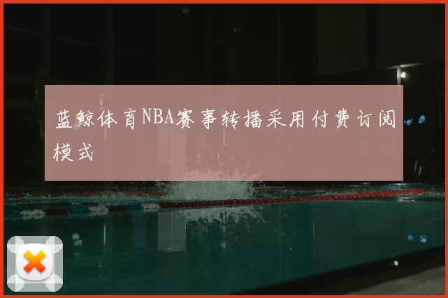 蓝鲸体育NBA赛事转播采用付费订阅模式