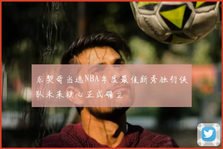 东契奇当选NBA年度最佳新秀独行侠队未来核心正式确立