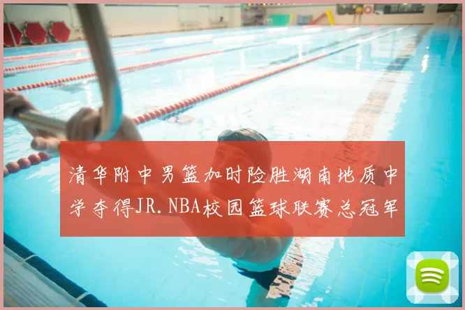 清华附中男篮加时险胜湖南地质中学夺得JR.NBA校园篮球联赛总冠军
