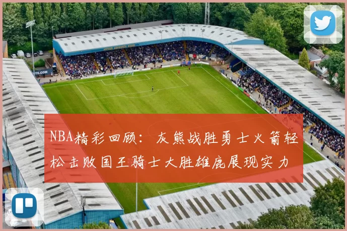 NBA精彩回顾:灰熊战胜勇士火箭轻松击败国王骑士大胜雄鹿展现实力