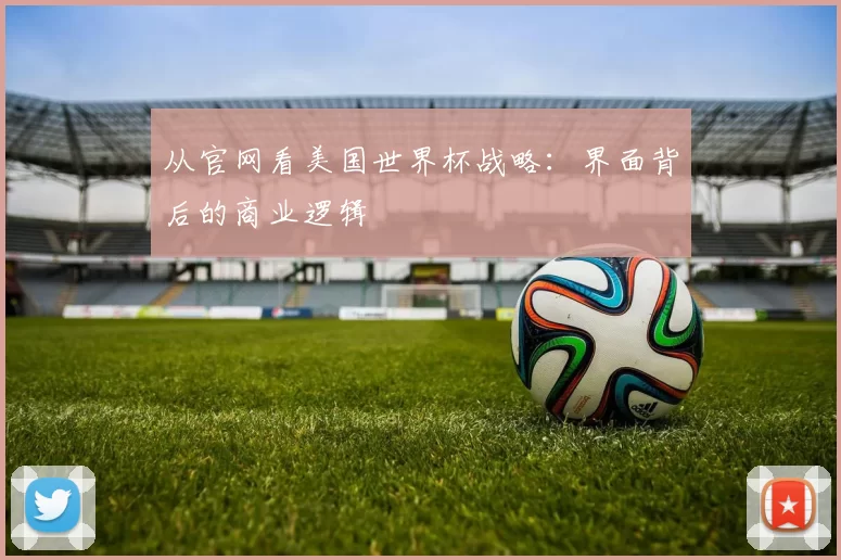 从官网看美国世界杯战略:界面背后的商业逻辑