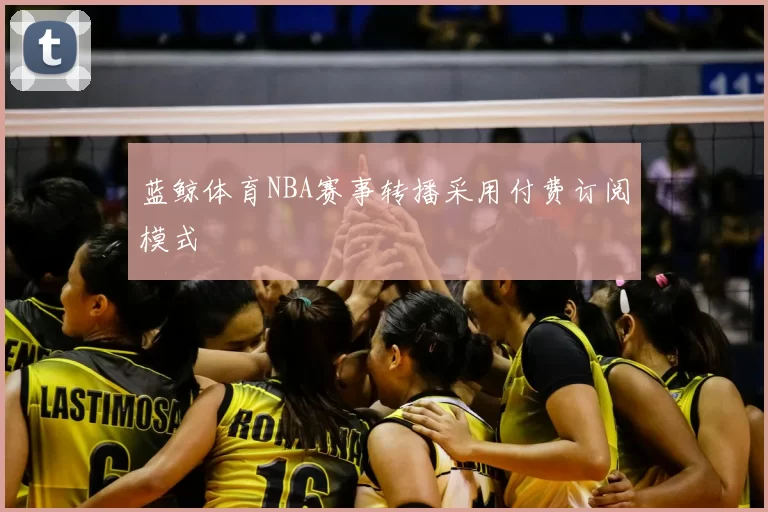 蓝鲸体育NBA赛事转播采用付费订阅模式