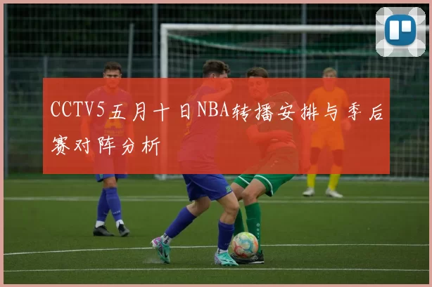 CCTV5五月十日NBA转播安排与季后赛对阵分析