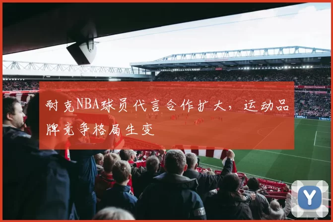耐克NBA球员代言合作扩大，运动品牌竞争格局生变