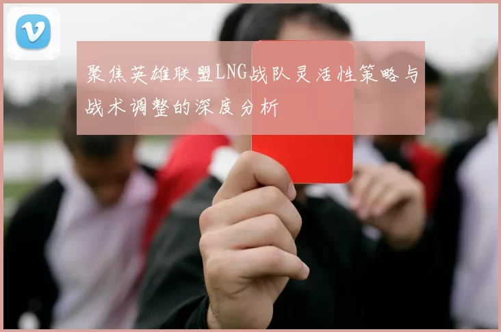 聚焦英雄联盟LNG战队灵活性策略与战术调整的深度分析
