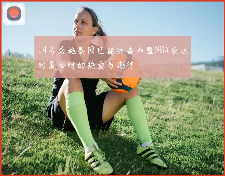 14号秀施泰因巴赫兴奋加盟NBA表达对夏洛特的热爱与期待