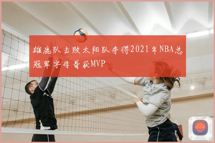 雄鹿队击败太阳队夺得2021年NBA总冠军字母哥获MVP