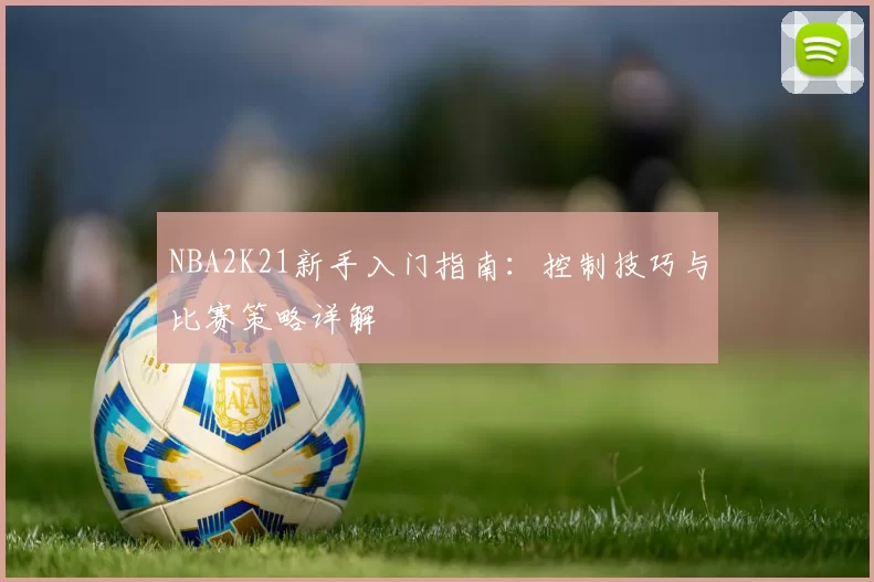 NBA2K21新手入门指南:控制技巧与比赛策略详解