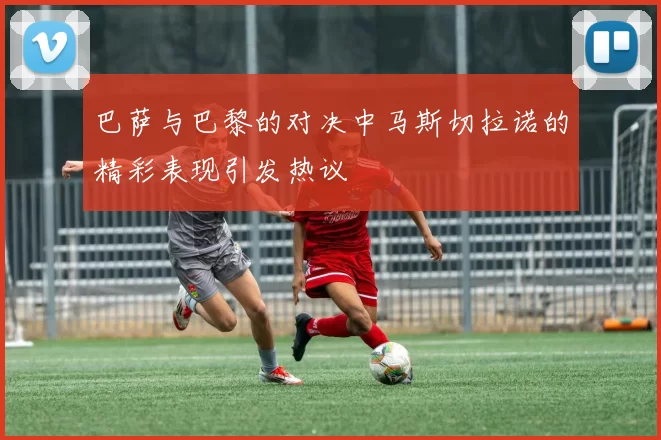 巴萨与巴黎的对决中马斯切拉诺的精彩表现引发热议