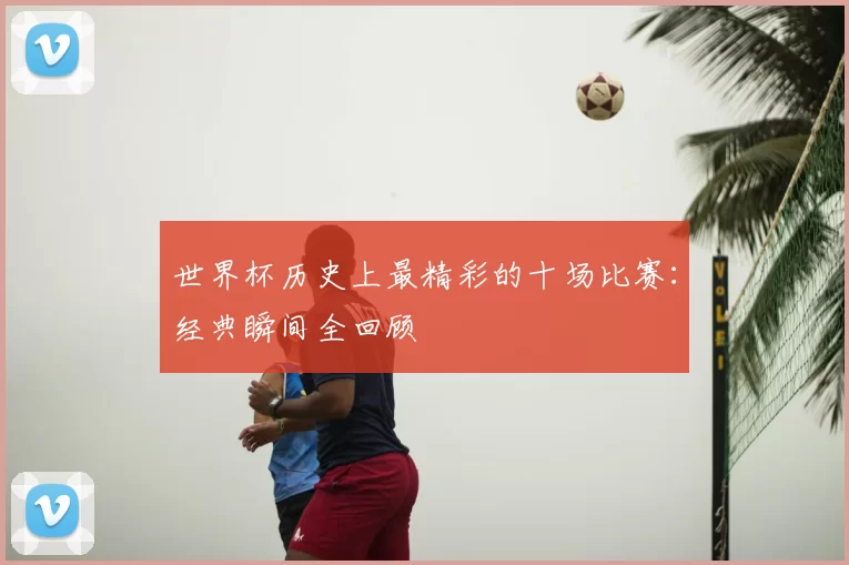 世界杯历史上最精彩的十场比赛：经典瞬间全回顾