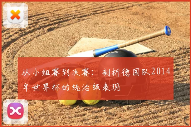 从小组赛到决赛:剖析德国队2014年世界杯的统治级表现