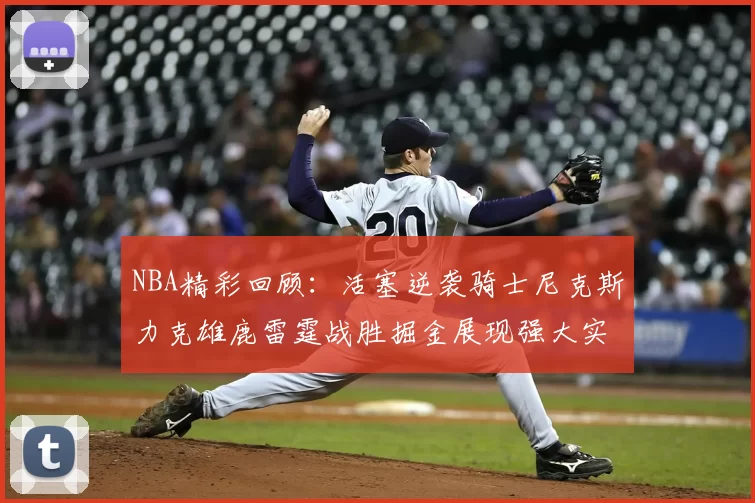 NBA精彩回顾:活塞逆袭骑士尼克斯力克雄鹿雷霆战胜掘金展现强大实力
