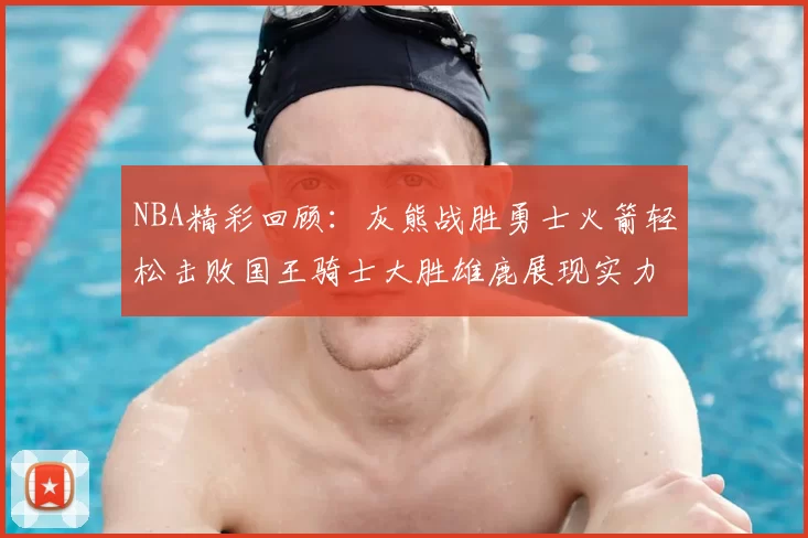 NBA精彩回顾:灰熊战胜勇士火箭轻松击败国王骑士大胜雄鹿展现实力