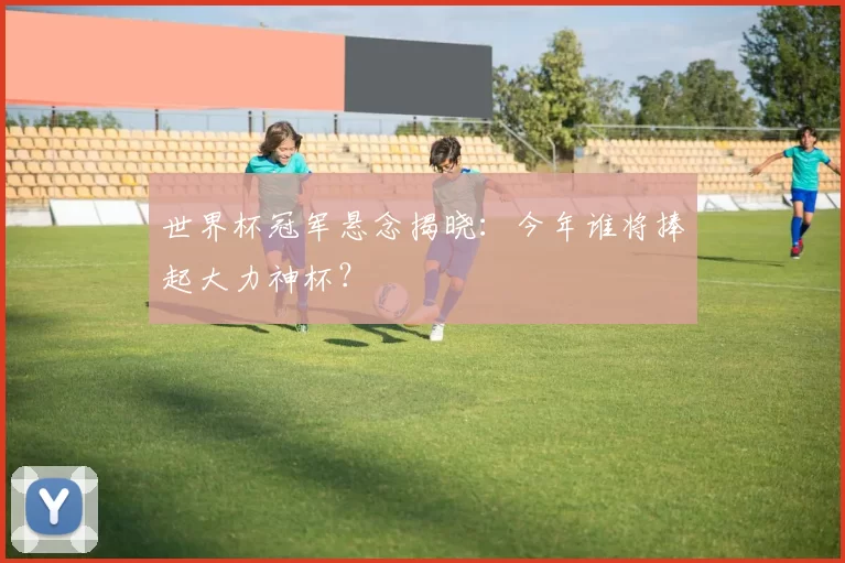 世界杯冠军悬念揭晓:今年谁将捧起大力神杯?